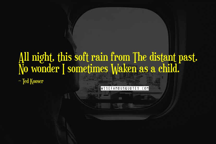 Ted Kooser Quotes: All night, this soft rain from The distant past. No wonder I sometimes Waken as a child.