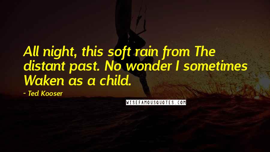 Ted Kooser Quotes: All night, this soft rain from The distant past. No wonder I sometimes Waken as a child.