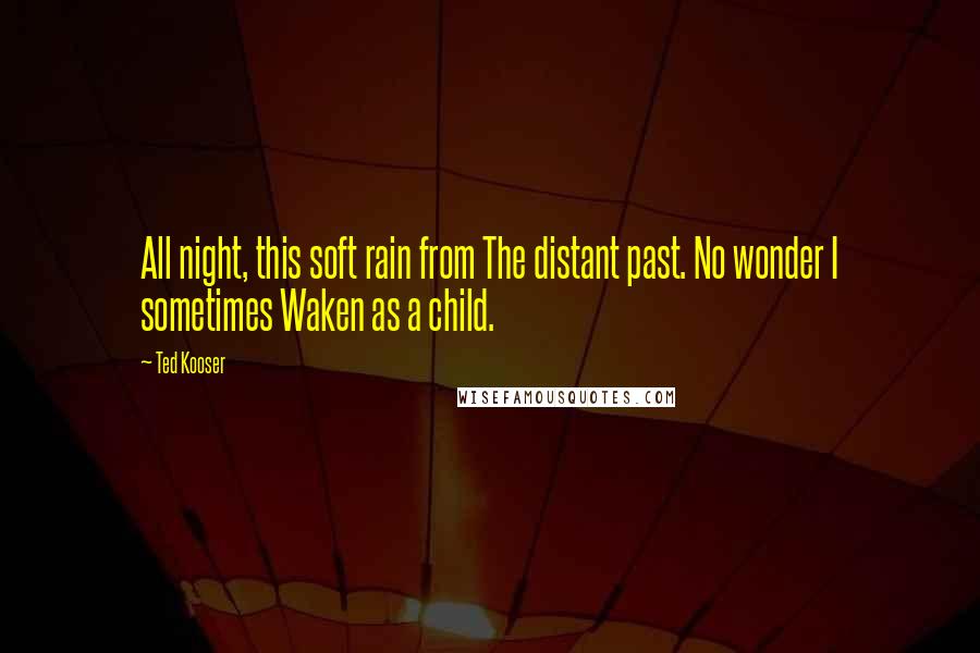 Ted Kooser Quotes: All night, this soft rain from The distant past. No wonder I sometimes Waken as a child.