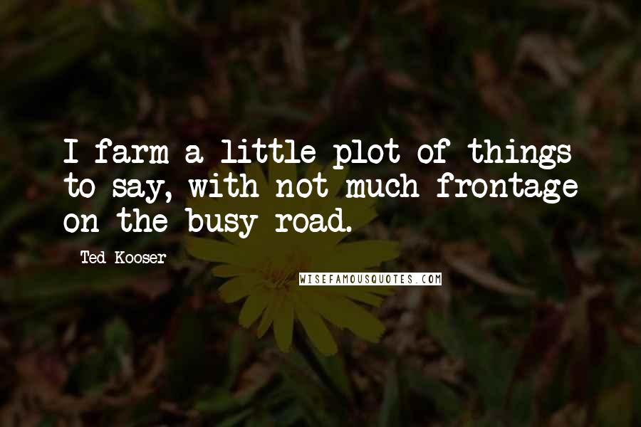 Ted Kooser Quotes: I farm a little plot of things to say, with not much frontage on the busy road.