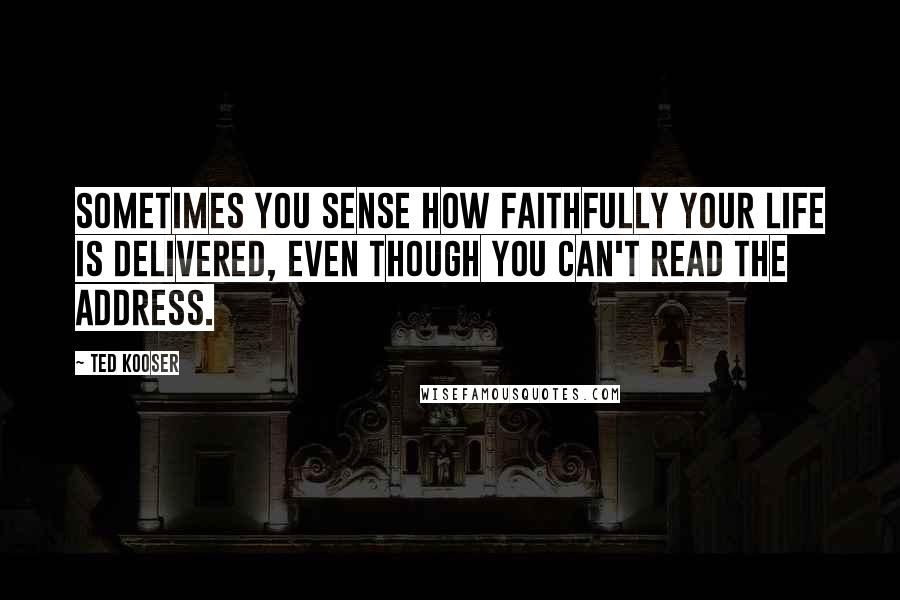 Ted Kooser Quotes: Sometimes you sense how faithfully your life is delivered, even though you can't read the address.