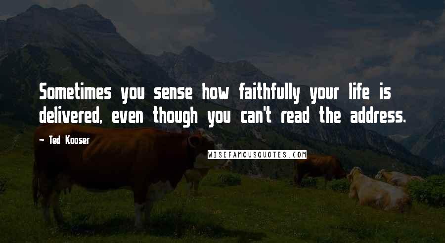 Ted Kooser Quotes: Sometimes you sense how faithfully your life is delivered, even though you can't read the address.