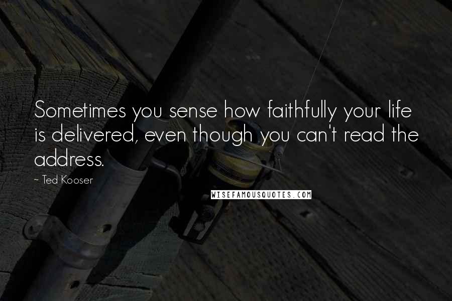 Ted Kooser Quotes: Sometimes you sense how faithfully your life is delivered, even though you can't read the address.