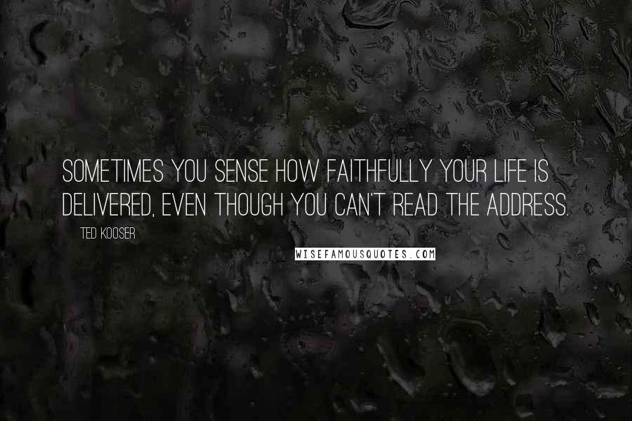 Ted Kooser Quotes: Sometimes you sense how faithfully your life is delivered, even though you can't read the address.