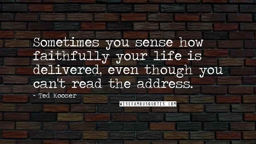 Ted Kooser Quotes: Sometimes you sense how faithfully your life is delivered, even though you can't read the address.