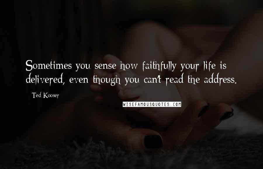 Ted Kooser Quotes: Sometimes you sense how faithfully your life is delivered, even though you can't read the address.