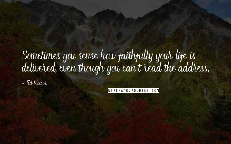 Ted Kooser Quotes: Sometimes you sense how faithfully your life is delivered, even though you can't read the address.