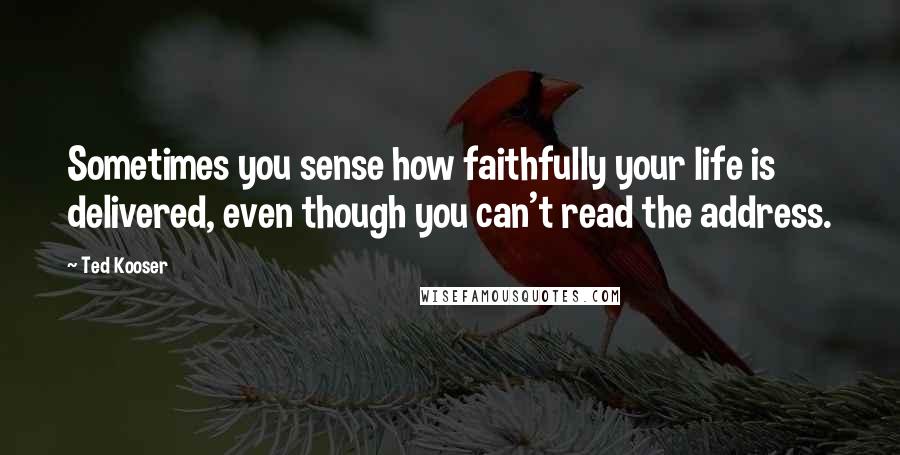 Ted Kooser Quotes: Sometimes you sense how faithfully your life is delivered, even though you can't read the address.