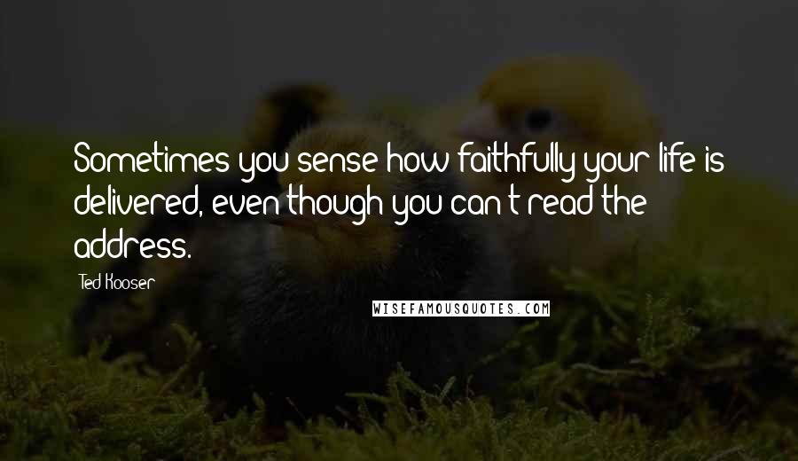 Ted Kooser Quotes: Sometimes you sense how faithfully your life is delivered, even though you can't read the address.