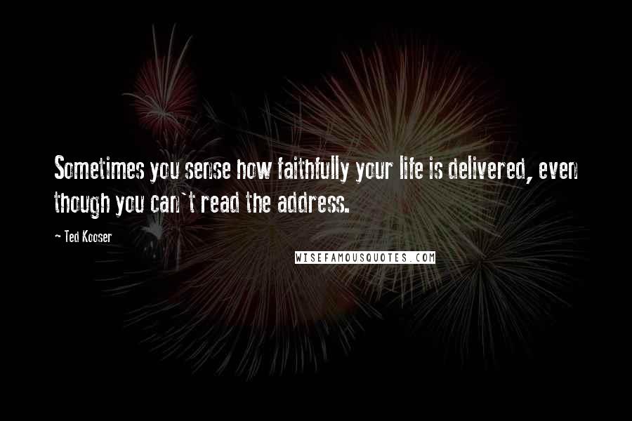 Ted Kooser Quotes: Sometimes you sense how faithfully your life is delivered, even though you can't read the address.