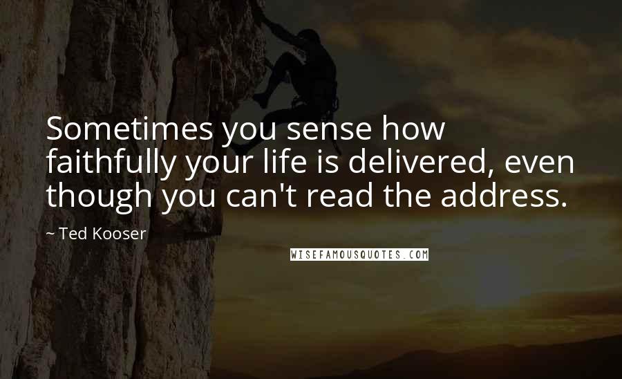 Ted Kooser Quotes: Sometimes you sense how faithfully your life is delivered, even though you can't read the address.