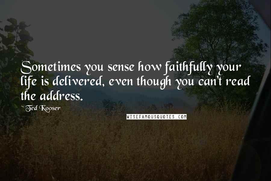 Ted Kooser Quotes: Sometimes you sense how faithfully your life is delivered, even though you can't read the address.