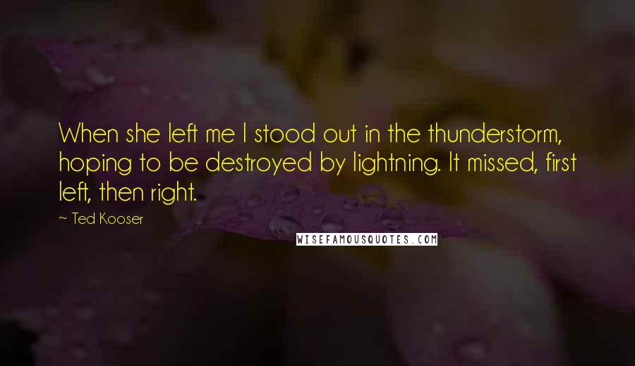 Ted Kooser Quotes: When she left me I stood out in the thunderstorm, hoping to be destroyed by lightning. It missed, first left, then right.