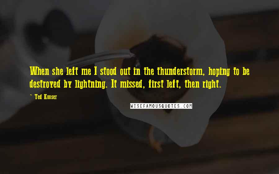 Ted Kooser Quotes: When she left me I stood out in the thunderstorm, hoping to be destroyed by lightning. It missed, first left, then right.