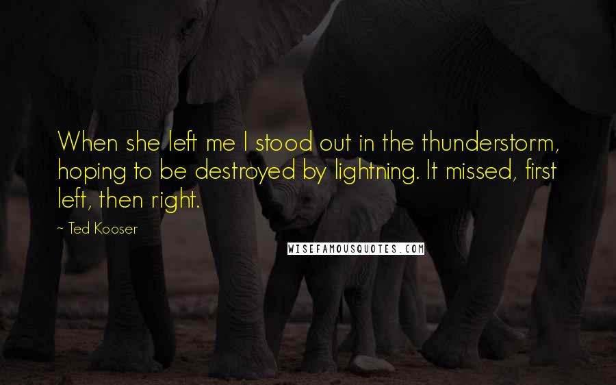 Ted Kooser Quotes: When she left me I stood out in the thunderstorm, hoping to be destroyed by lightning. It missed, first left, then right.