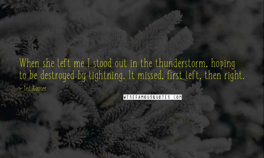 Ted Kooser Quotes: When she left me I stood out in the thunderstorm, hoping to be destroyed by lightning. It missed, first left, then right.