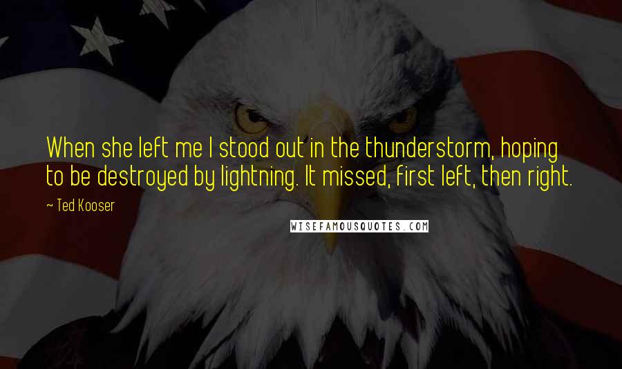 Ted Kooser Quotes: When she left me I stood out in the thunderstorm, hoping to be destroyed by lightning. It missed, first left, then right.