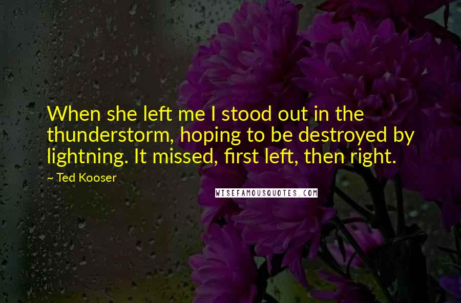 Ted Kooser Quotes: When she left me I stood out in the thunderstorm, hoping to be destroyed by lightning. It missed, first left, then right.