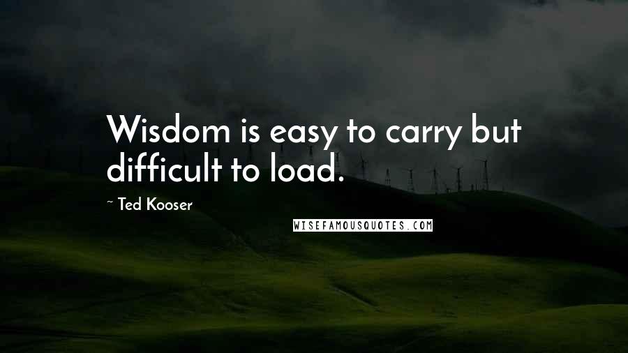 Ted Kooser Quotes: Wisdom is easy to carry but difficult to load.