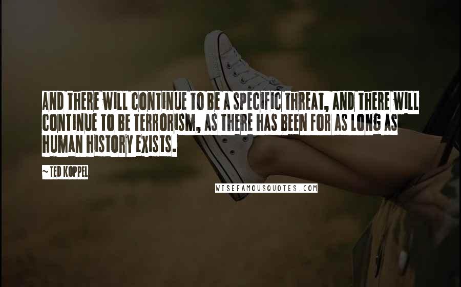 Ted Koppel Quotes: And there will continue to be a specific threat, and there will continue to be terrorism, as there has been for as long as human history exists.