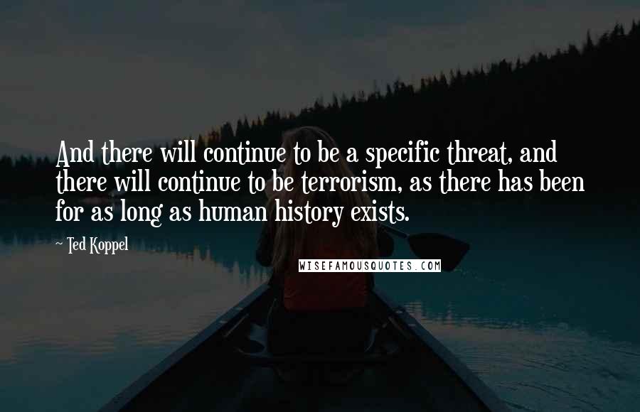 Ted Koppel Quotes: And there will continue to be a specific threat, and there will continue to be terrorism, as there has been for as long as human history exists.