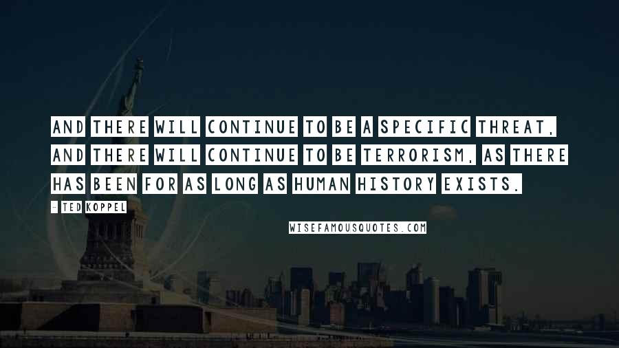 Ted Koppel Quotes: And there will continue to be a specific threat, and there will continue to be terrorism, as there has been for as long as human history exists.