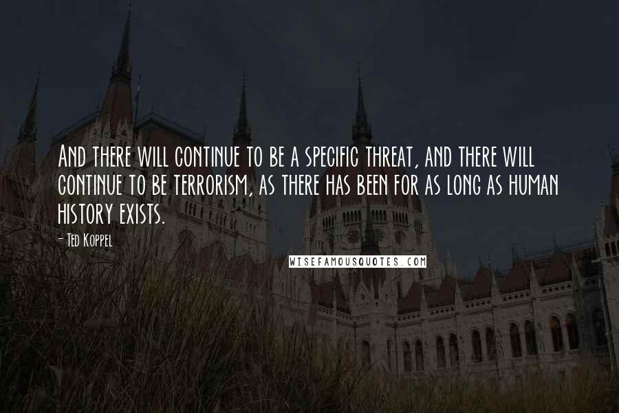 Ted Koppel Quotes: And there will continue to be a specific threat, and there will continue to be terrorism, as there has been for as long as human history exists.