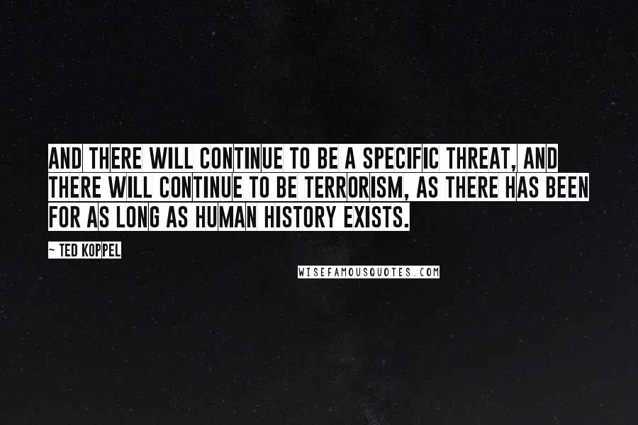 Ted Koppel Quotes: And there will continue to be a specific threat, and there will continue to be terrorism, as there has been for as long as human history exists.