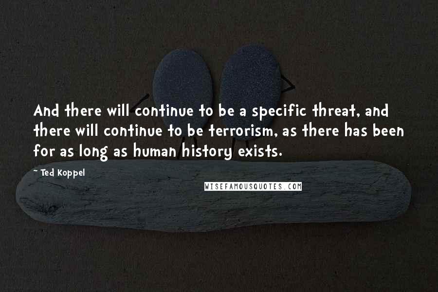 Ted Koppel Quotes: And there will continue to be a specific threat, and there will continue to be terrorism, as there has been for as long as human history exists.