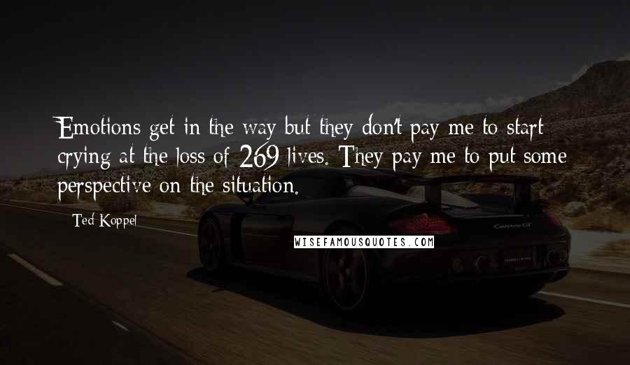 Ted Koppel Quotes: Emotions get in the way but they don't pay me to start crying at the loss of 269 lives. They pay me to put some perspective on the situation.