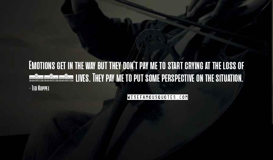 Ted Koppel Quotes: Emotions get in the way but they don't pay me to start crying at the loss of 269 lives. They pay me to put some perspective on the situation.