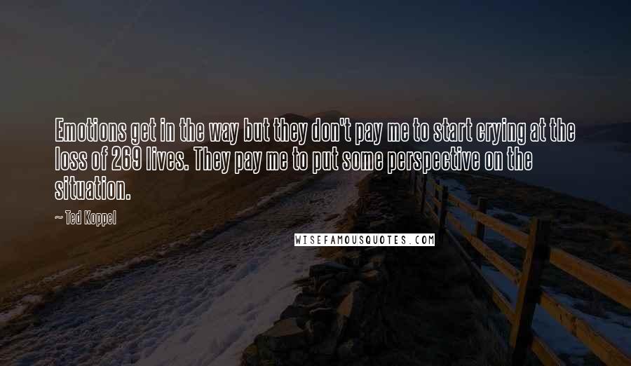 Ted Koppel Quotes: Emotions get in the way but they don't pay me to start crying at the loss of 269 lives. They pay me to put some perspective on the situation.