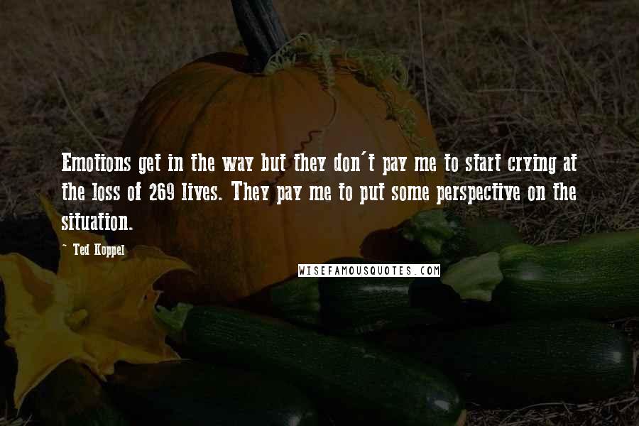 Ted Koppel Quotes: Emotions get in the way but they don't pay me to start crying at the loss of 269 lives. They pay me to put some perspective on the situation.