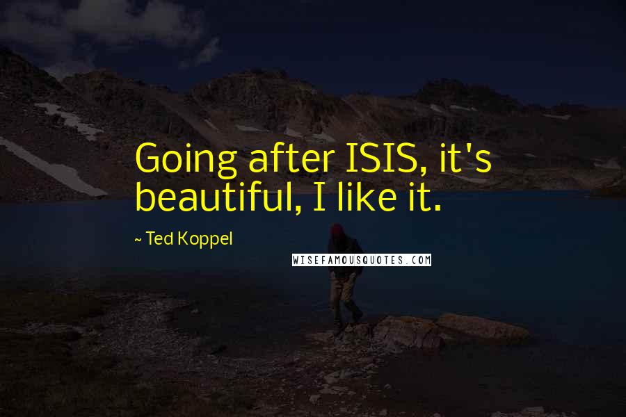 Ted Koppel Quotes: Going after ISIS, it's beautiful, I like it.