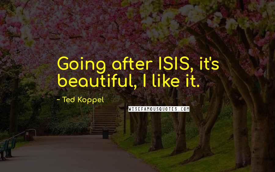 Ted Koppel Quotes: Going after ISIS, it's beautiful, I like it.