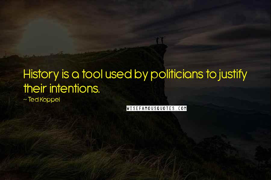 Ted Koppel Quotes: History is a tool used by politicians to justify their intentions.