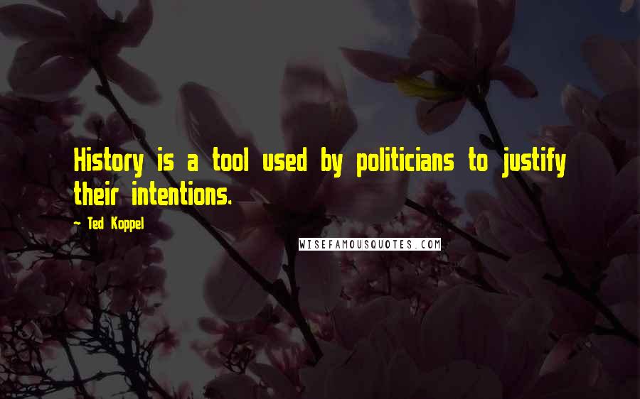 Ted Koppel Quotes: History is a tool used by politicians to justify their intentions.