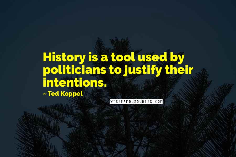 Ted Koppel Quotes: History is a tool used by politicians to justify their intentions.