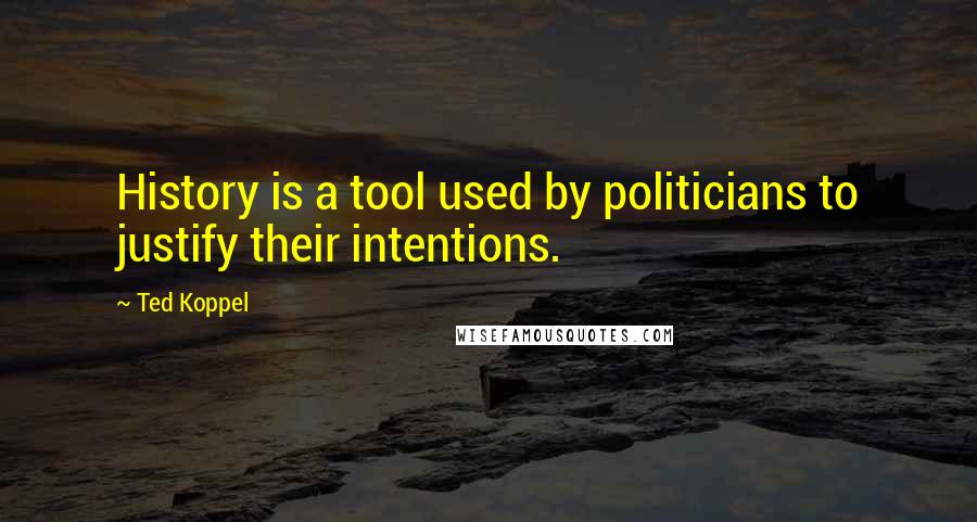 Ted Koppel Quotes: History is a tool used by politicians to justify their intentions.