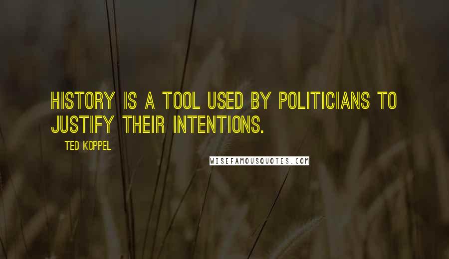 Ted Koppel Quotes: History is a tool used by politicians to justify their intentions.