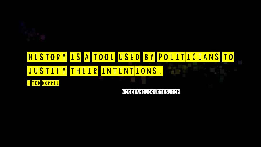 Ted Koppel Quotes: History is a tool used by politicians to justify their intentions.