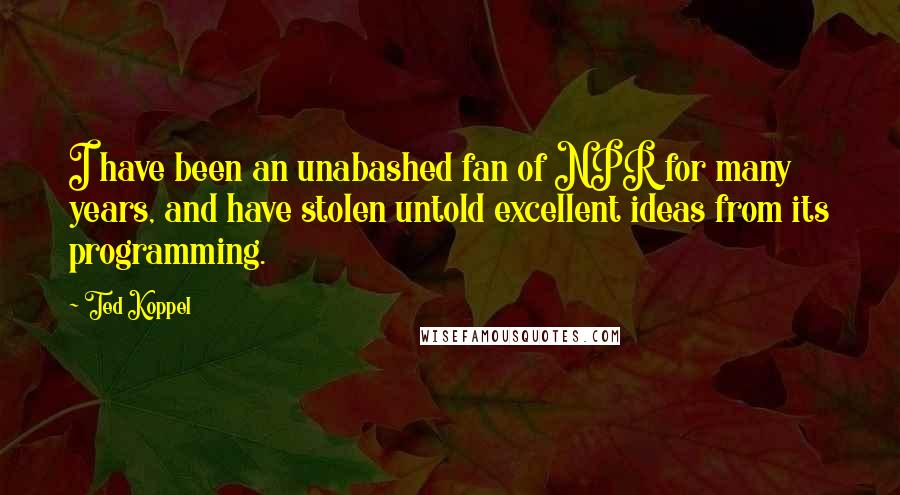 Ted Koppel Quotes: I have been an unabashed fan of NPR for many years, and have stolen untold excellent ideas from its programming.