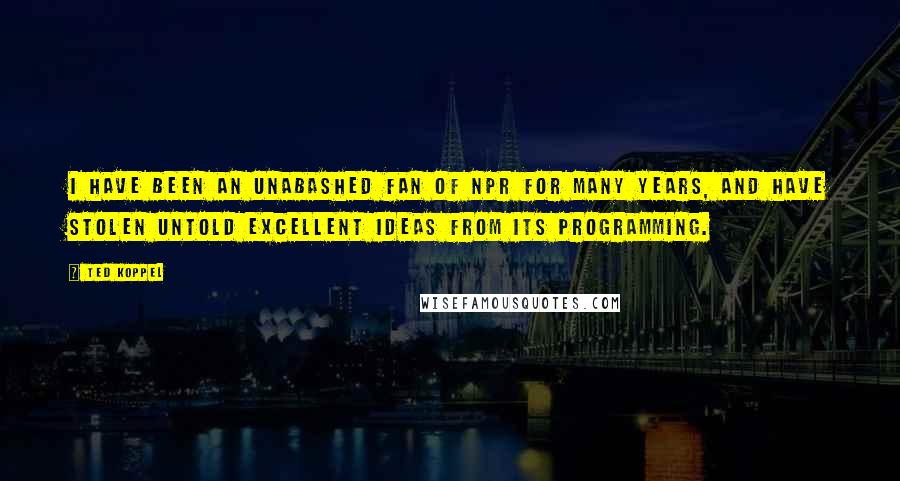 Ted Koppel Quotes: I have been an unabashed fan of NPR for many years, and have stolen untold excellent ideas from its programming.