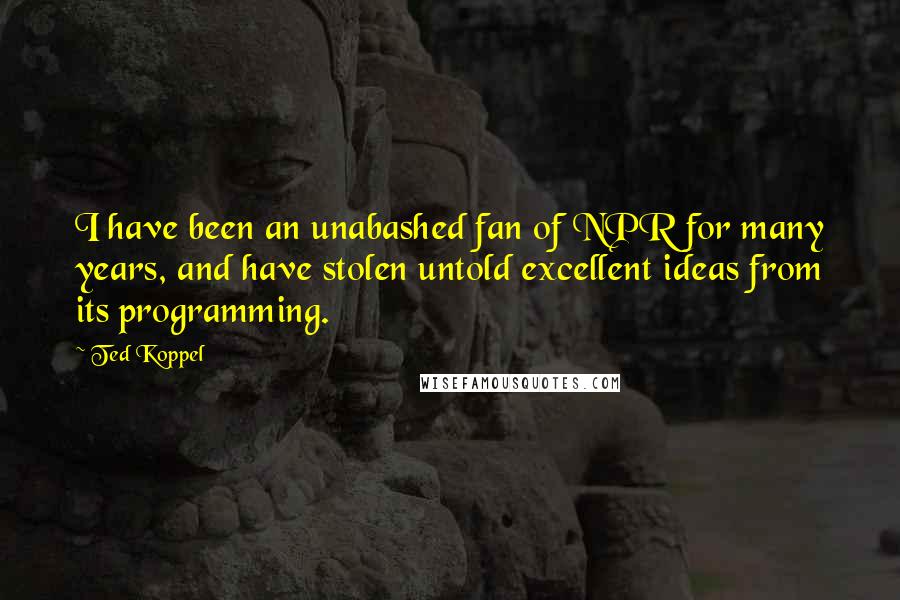 Ted Koppel Quotes: I have been an unabashed fan of NPR for many years, and have stolen untold excellent ideas from its programming.