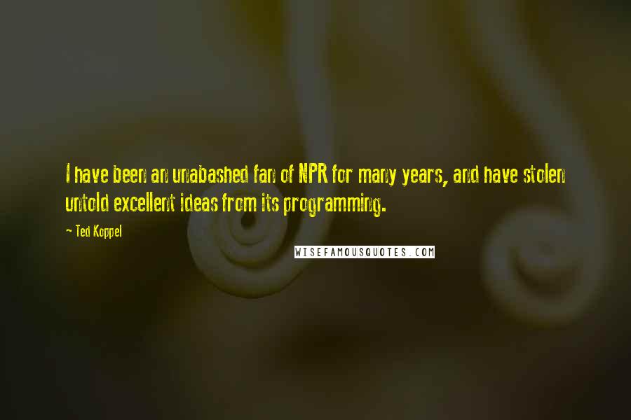 Ted Koppel Quotes: I have been an unabashed fan of NPR for many years, and have stolen untold excellent ideas from its programming.