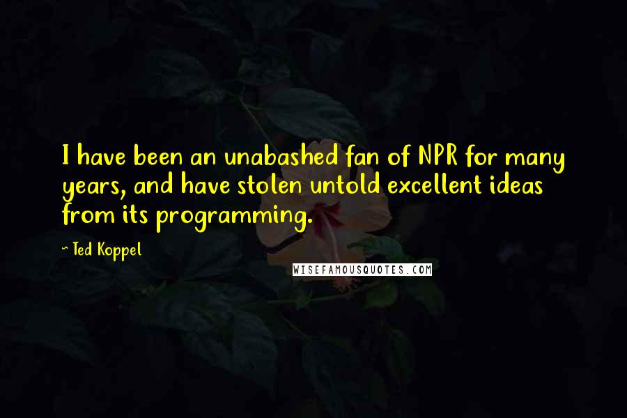 Ted Koppel Quotes: I have been an unabashed fan of NPR for many years, and have stolen untold excellent ideas from its programming.