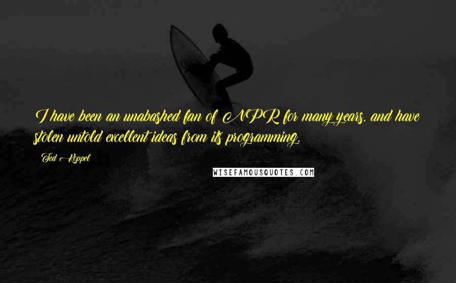 Ted Koppel Quotes: I have been an unabashed fan of NPR for many years, and have stolen untold excellent ideas from its programming.