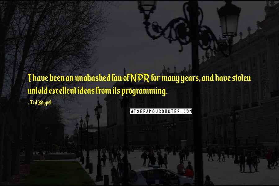 Ted Koppel Quotes: I have been an unabashed fan of NPR for many years, and have stolen untold excellent ideas from its programming.