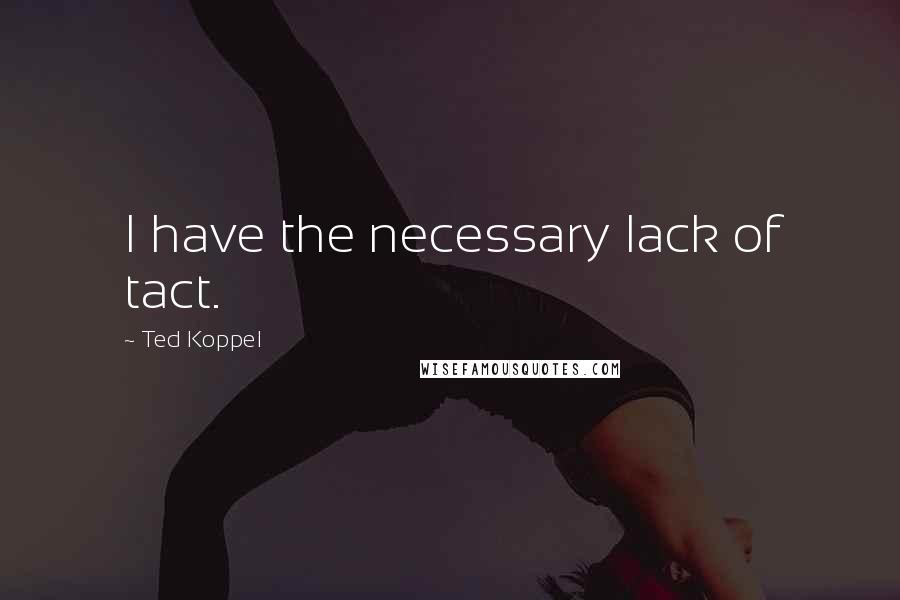 Ted Koppel Quotes: I have the necessary lack of tact.