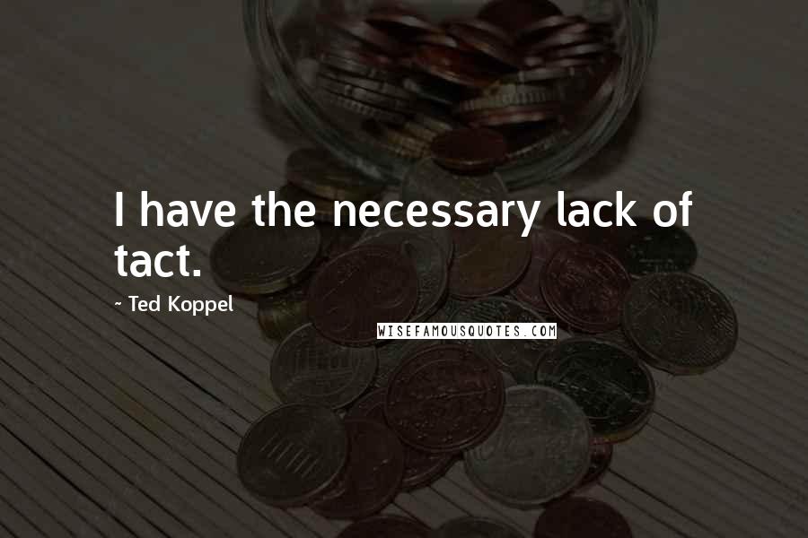 Ted Koppel Quotes: I have the necessary lack of tact.